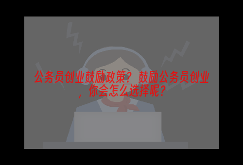 公务员创业鼓励政策？ 鼓励公务员创业，你会怎么选择呢？
