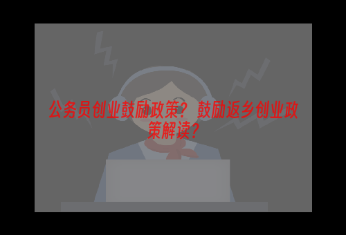 公务员创业鼓励政策？ 鼓励返乡创业政策解读？