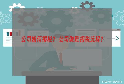 公司如何报税？ 公司做账报税流程？