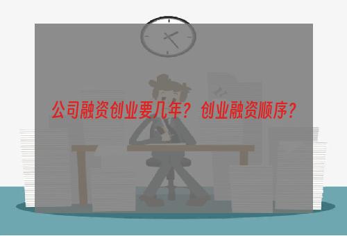 公司融资创业要几年？ 创业融资顺序？