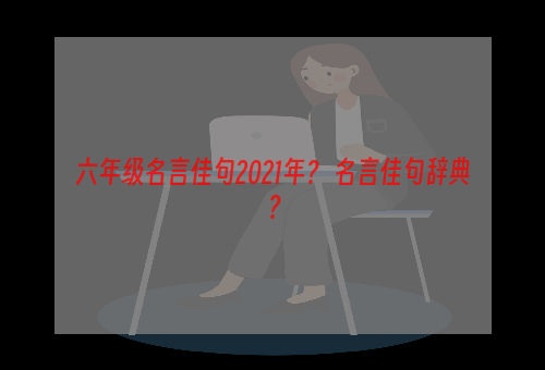 六年级名言佳句2021年？ 名言佳句辞典？