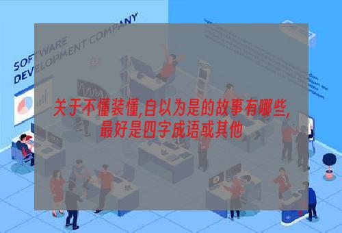 关于不懂装懂,自以为是的故事有哪些,最好是四字成语或其他