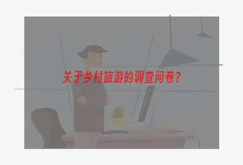 关于乡村旅游的调查问卷？