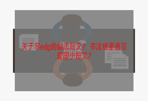 关于写edg的励志短文？ 书法纸里面写爱国小短文？