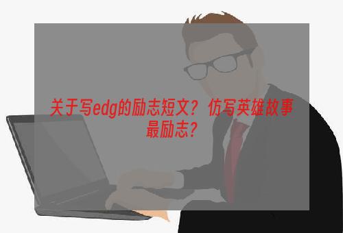 关于写edg的励志短文？ 仿写英雄故事最励志？