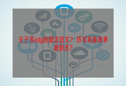 关于写edg的励志短文？ 仿写英雄故事最励志？