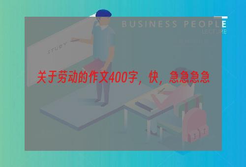 关于劳动的作文400字，快，急急急急