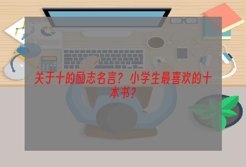 关于十的励志名言？ 小学生最喜欢的十本书？