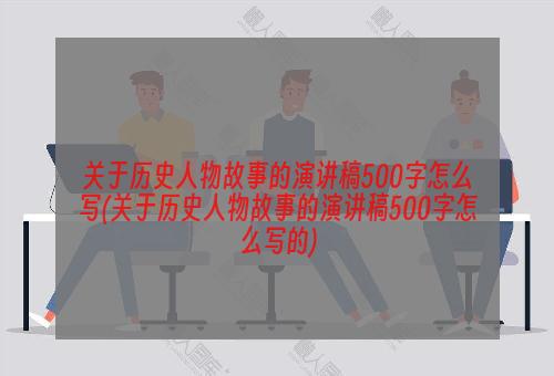 关于历史人物故事的演讲稿500字怎么写(关于历史人物故事的演讲稿500字怎么写的)