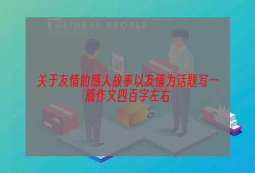 关于友情的感人故事以友情为话题写一篇作文四百字左右