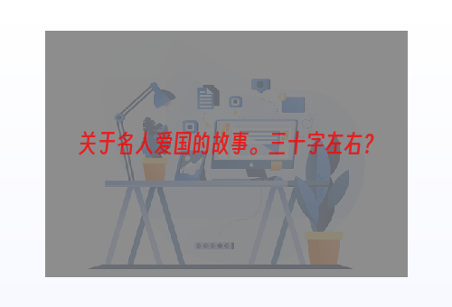 关于名人爱国的故事。三十字左右？