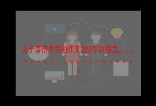 关于善待生命的作文200字以内急。。。。。。。。。。。。。。。。。。。。。