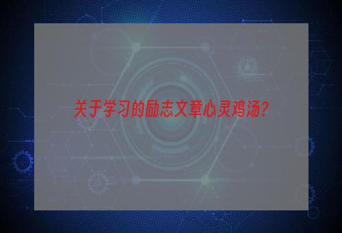 关于学习的励志文章心灵鸡汤？