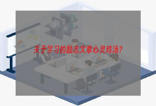 关于学习的励志文章心灵鸡汤？