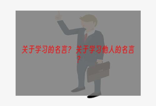 关于学习的名言？ 关于学习他人的名言？