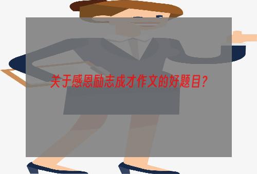关于感恩励志成才作文的好题目？