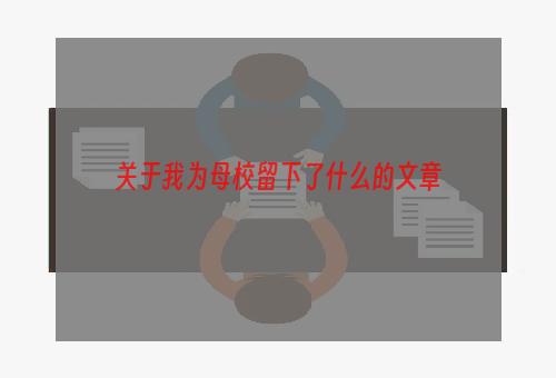 关于我为母校留下了什么的文章