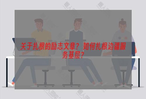 关于扎根的励志文章？ 如何扎根边疆服务基层？