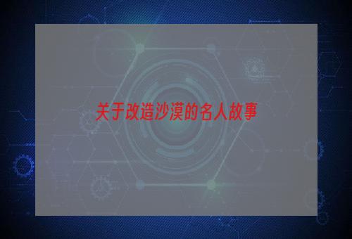 关于改造沙漠的名人故事