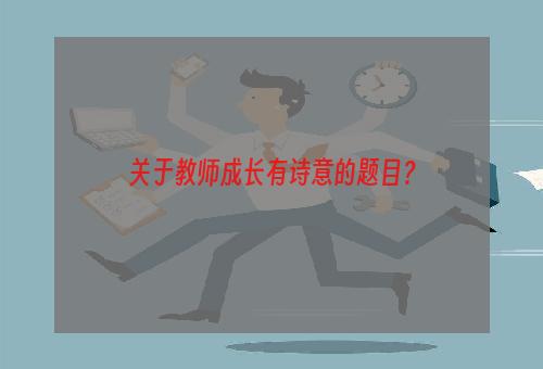 关于教师成长有诗意的题目？