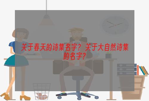 关于春天的诗集名字？ 关于大自然诗集的名字？