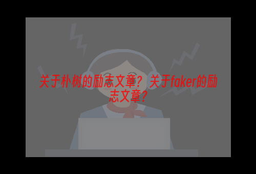 关于朴树的励志文章？ 关于faker的励志文章？