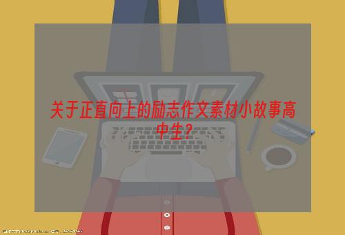 关于正直向上的励志作文素材小故事高中生？