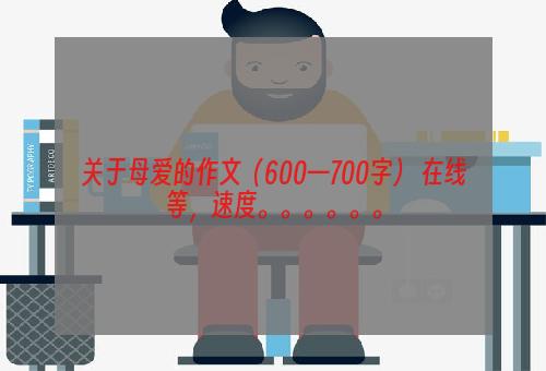 关于母爱的作文（600—700字） 在线等，速度。。。。。。