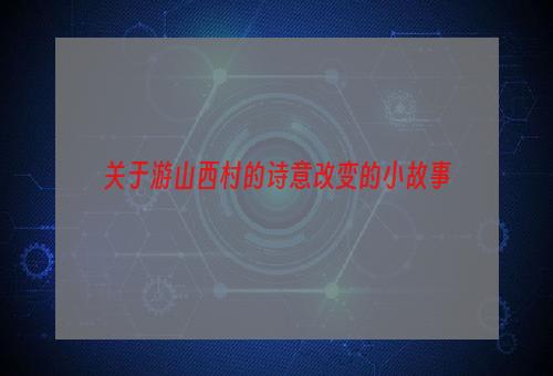 关于游山西村的诗意改变的小故事