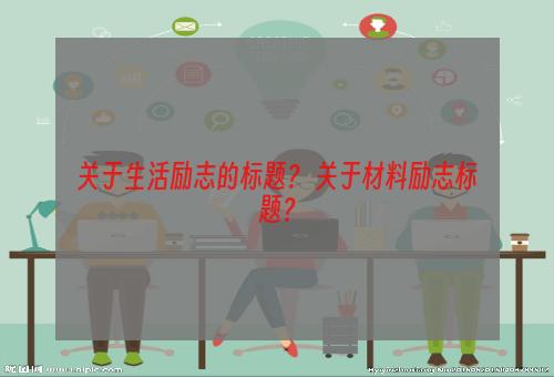 关于生活励志的标题？ 关于材料励志标题？
