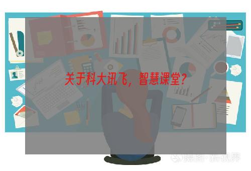 关于科大讯飞，智慧课堂？