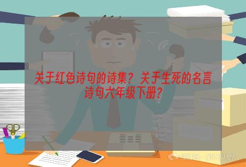 关于红色诗句的诗集？ 关于生死的名言诗句六年级下册？