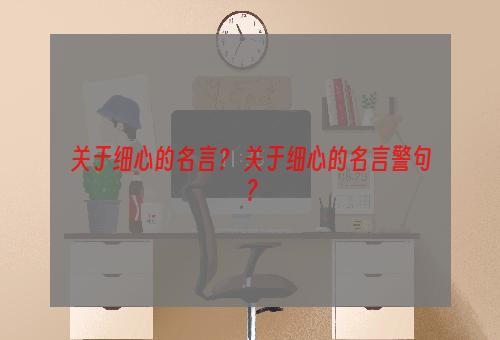 关于细心的名言？ 关于细心的名言警句？