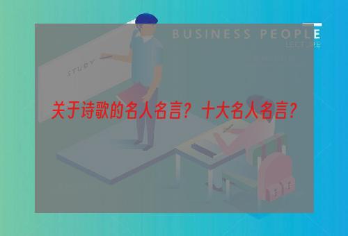 关于诗歌的名人名言？ 十大名人名言？