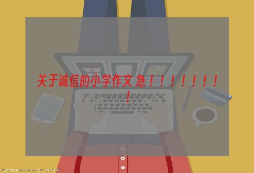 关于诚信的小学作文 急 ！！！！！！！！