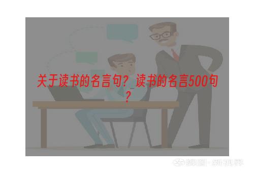 关于读书的名言句？ 读书的名言500句？