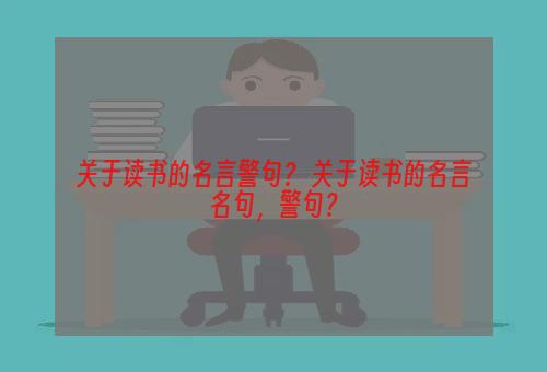 关于读书的名言警句？ 关于读书的名言名句，警句？