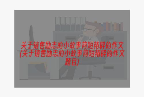 关于销售励志的小故事简短精辟的作文(关于销售励志的小故事简短精辟的作文题目)