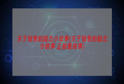 关于销售的励志小故事(关于销售的励志小故事 正能量故事)
