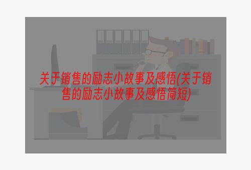 关于销售的励志小故事及感悟(关于销售的励志小故事及感悟简短)