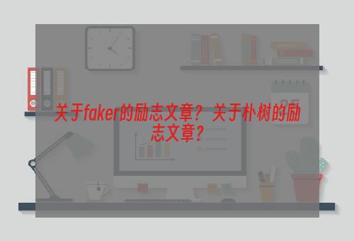 关于faker的励志文章？ 关于朴树的励志文章？