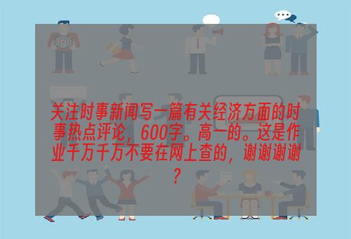 关注时事新闻写一篇有关经济方面的时事热点评论，600字。高一的。这是作业千万千万不要在网上查的，谢谢谢谢？