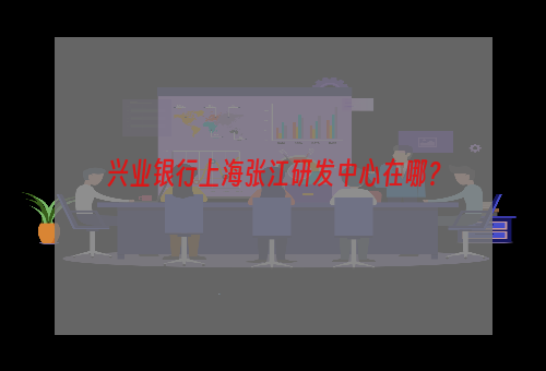 兴业银行上海张江研发中心在哪？