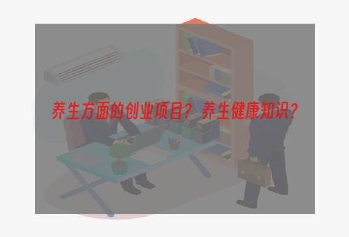养生方面的创业项目？ 养生健康知识？