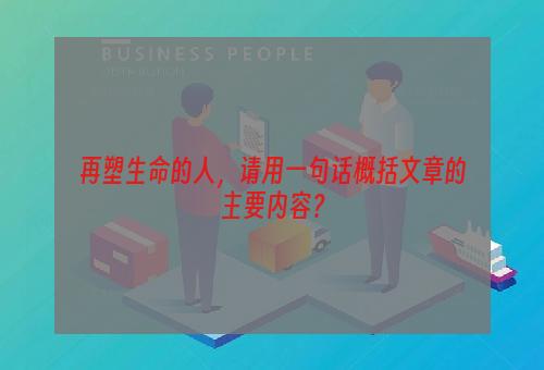 再塑生命的人，请用一句话概括文章的主要内容？