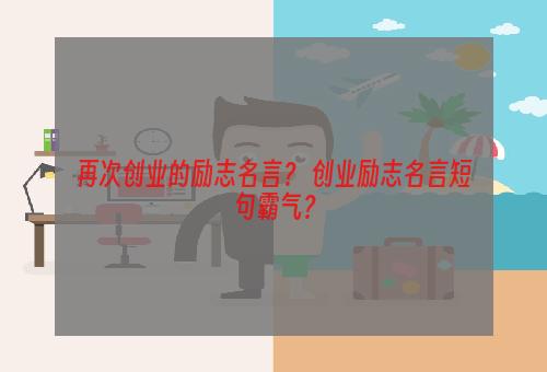 再次创业的励志名言？ 创业励志名言短句霸气？