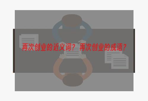 再次创业的近义词？ 再次创业的成语？