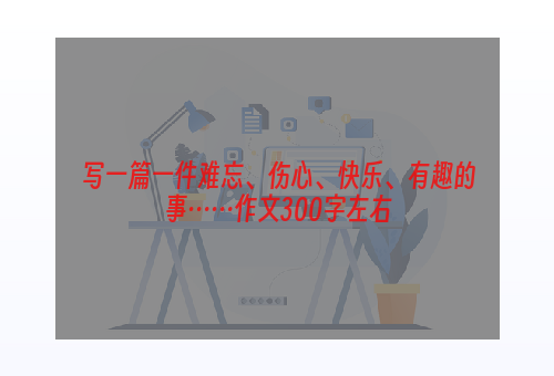 写一篇一件难忘、伤心、快乐、有趣的事……作文300字左右