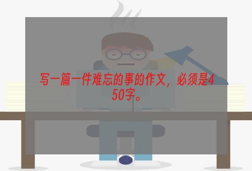 写一篇一件难忘的事的作文，必须是450字。