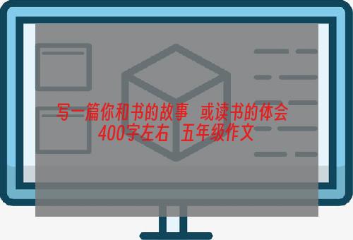 写一篇你和书的故事   或读书的体会   400字左右   五年级作文